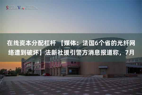 在线资本分配杠杆 【媒体：法国6个省的光纤网络遭到破坏】法新社援引警方消息报道称，7月
