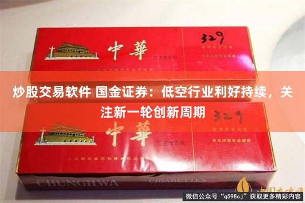 炒股交易软件 国金证券：低空行业利好持续，关注新一轮创新周期