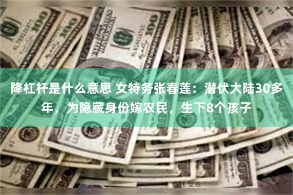 降杠杆是什么意思 女特务张春莲：潜伏大陆30多年，为隐藏身份嫁农民，生下8个孩子