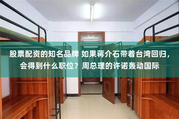 股票配资的知名品牌 如果蒋介石带着台湾回归，会得到什么职位？周总理的许诺轰动国际