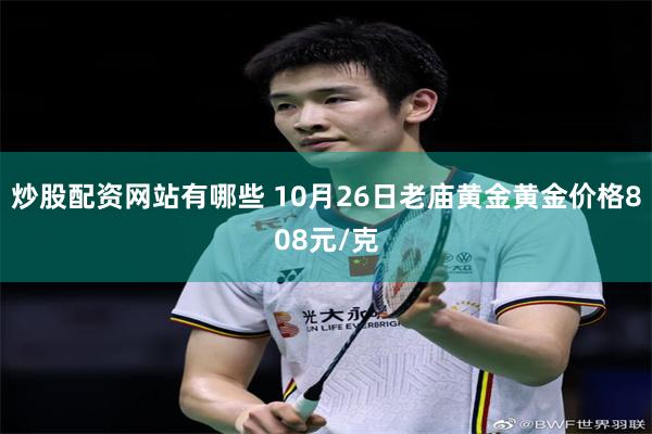 炒股配资网站有哪些 10月26日老庙黄金黄金价格808元/克