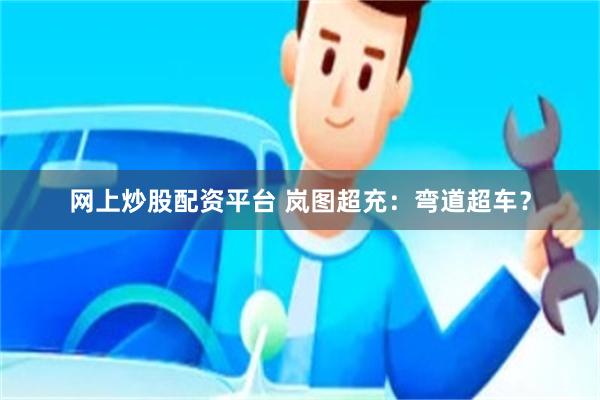 网上炒股配资平台 岚图超充：弯道超车？