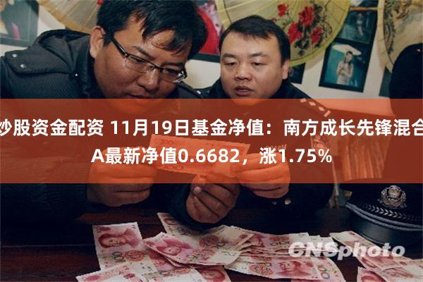 炒股资金配资 11月19日基金净值：南方成长先锋混合A最新净值0.6682，涨1.75%