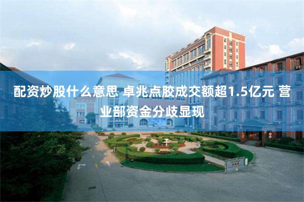 配资炒股什么意思 卓兆点胶成交额超1.5亿元 营业部资金分歧显现