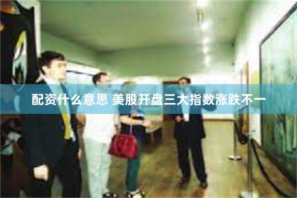 配资什么意思 美股开盘三大指数涨跌不一