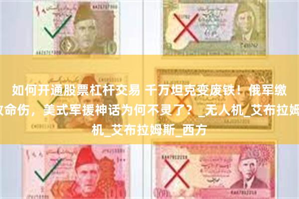 如何开通股票杠杆交易 千万坦克变废铁！俄军缴获照曝致命伤，美式军援神话为何不灵了？_无人机_艾布拉姆斯_西方
