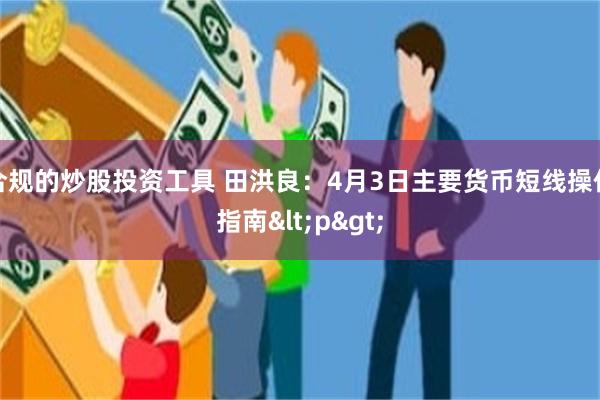 合规的炒股投资工具 田洪良：4月3日主要货币短线操作指南<p>