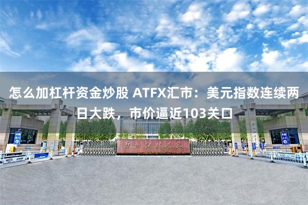 怎么加杠杆资金炒股 ATFX汇市：美元指数连续两日大跌，市价逼近103关口