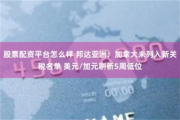 股票配资平台怎么样 邦达亚洲：加拿大未列入新关税名单 美元/加元刷新5周低位