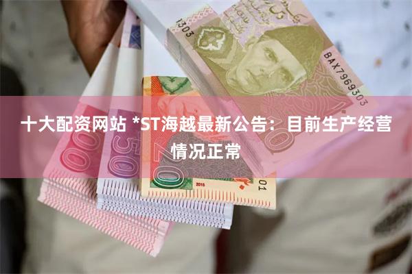 十大配资网站 *ST海越最新公告：目前生产经营情况正常