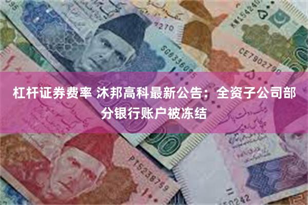 杠杆证券费率 沐邦高科最新公告：全资子公司部分银行账户被冻结
