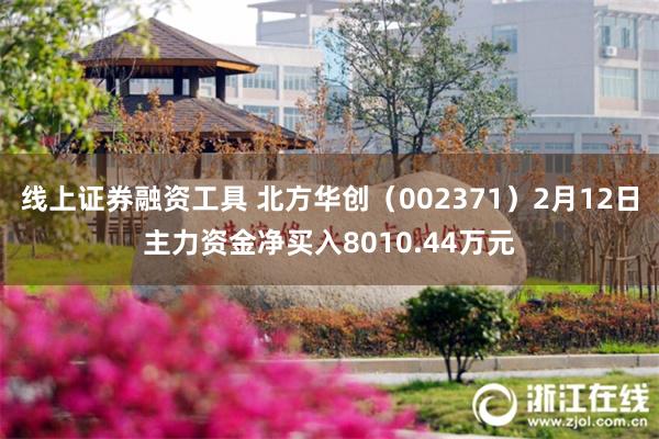 线上证券融资工具 北方华创（002371）2月12日主力资金净买入8010.44万元