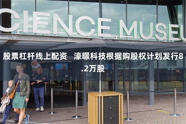 股票杠杆线上配资   濠暻科技根据购股权计划发行8.2万股