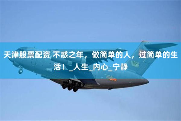 天津股票配资 不惑之年，做简单的人，过简单的生活！_人生_内心_宁静