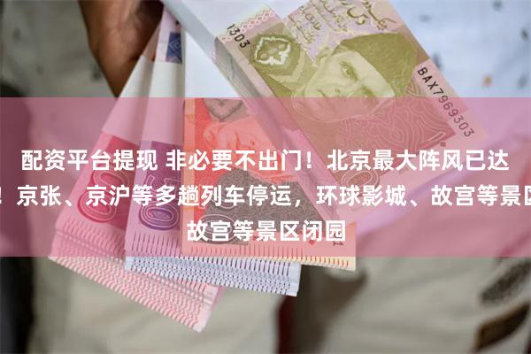 配资平台提现 非必要不出门！北京最大阵风已达14级！京张、京沪等多趟列车停运，环球影城、故宫等景区闭园