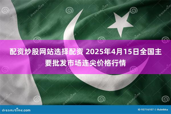 配资炒股网站选择配资 2025年4月15日全国主要批发市场连尖价格行情
