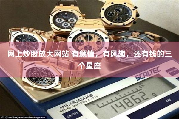 网上炒股放大网站 有颜值，有风趣，还有钱的三个星座