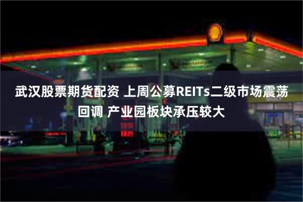 武汉股票期货配资 上周公募REITs二级市场震荡回调 产业园板块承压较大