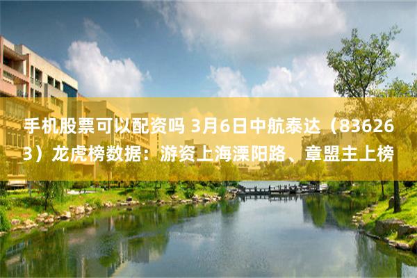 手机股票可以配资吗 3月6日中航泰达（836263）龙虎榜数据：游资上海溧阳路、章盟主上榜