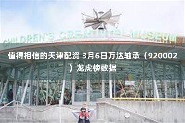 值得相信的天津配资 3月6日万达轴承（920002）龙虎榜数据