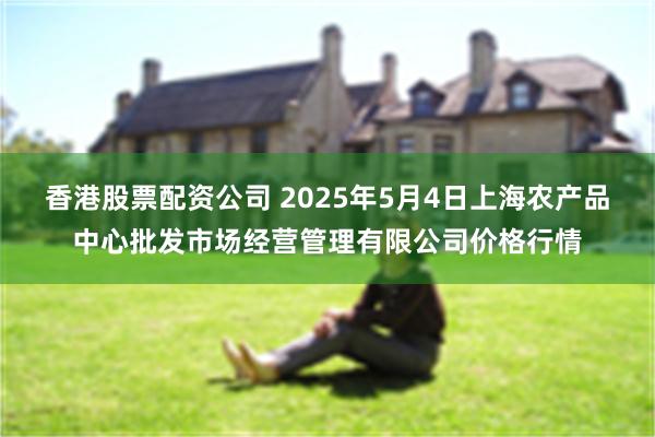 香港股票配资公司 2025年5月4日上海农产品中心批发市场经营管理有限公司价格行情