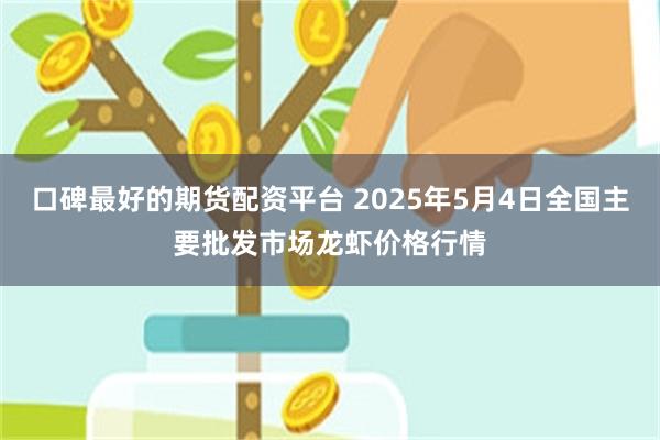 口碑最好的期货配资平台 2025年5月4日全国主要批发市场龙虾价格行情