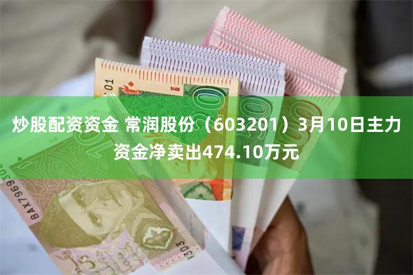 炒股配资资金 常润股份（603201）3月10日主力资金净卖出474.10万元