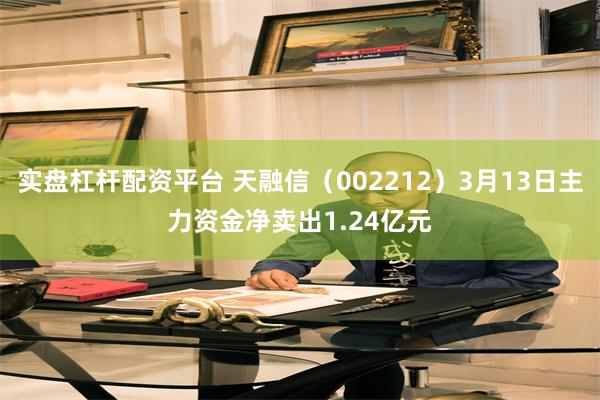 实盘杠杆配资平台 天融信（002212）3月13日主力资金净卖出1.24亿元