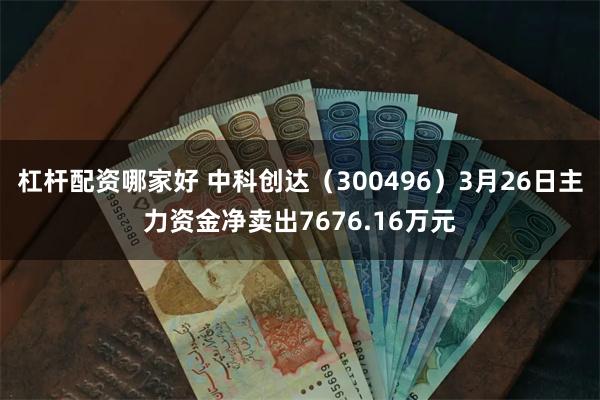 杠杆配资哪家好 中科创达（300496）3月26日主力资金净卖出7676.16万元