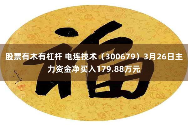 股票有木有杠杆 电连技术（300679）3月26日主力资金净买入179.88万元