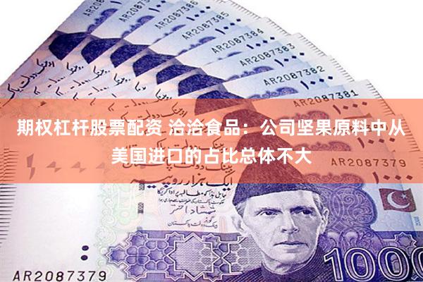 期权杠杆股票配资 洽洽食品：公司坚果原料中从美国进口的占比总体不大