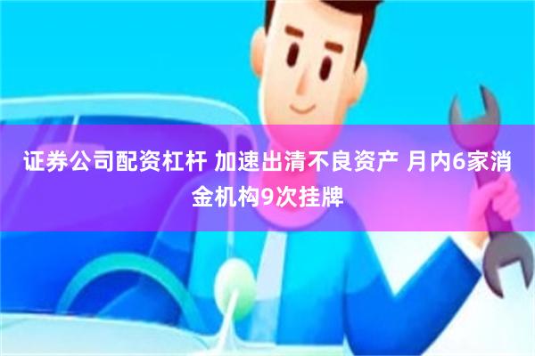 证券公司配资杠杆 加速出清不良资产 月内6家消金机构9次挂牌