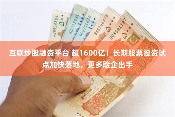 互联炒股融资平台 超1600亿！长期股票投资试点加快落地，更多险企出手