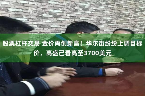 股票杠杆交易 金价再创新高！华尔街纷纷上调目标价，高盛已看高至3700美元