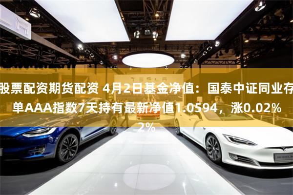 股票配资期货配资 4月2日基金净值：国泰中证同业存单AAA指数7天持有最新净值1.0594，涨0.02%