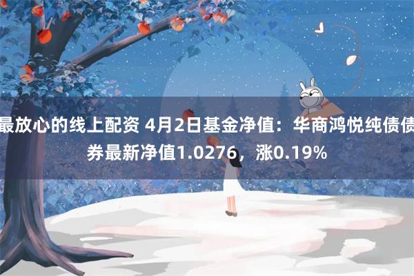 最放心的线上配资 4月2日基金净值：华商鸿悦纯债债券最新净值1.0276，涨0.19%