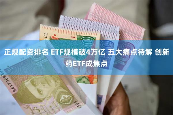 正规配资排名 ETF规模破4万亿 五大痛点待解 创新药ETF成焦点