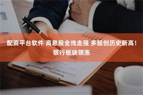 配资平台软件 高息股全线走强 多股创历史新高！银行板块领涨