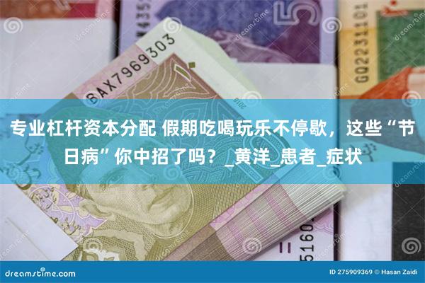 专业杠杆资本分配 假期吃喝玩乐不停歇，这些“节日病”你中招了吗？_黄洋_患者_症状