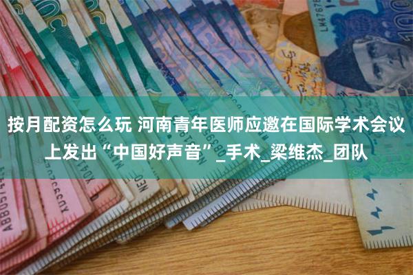按月配资怎么玩 河南青年医师应邀在国际学术会议上发出“中国好声音”_手术_梁维杰_团队