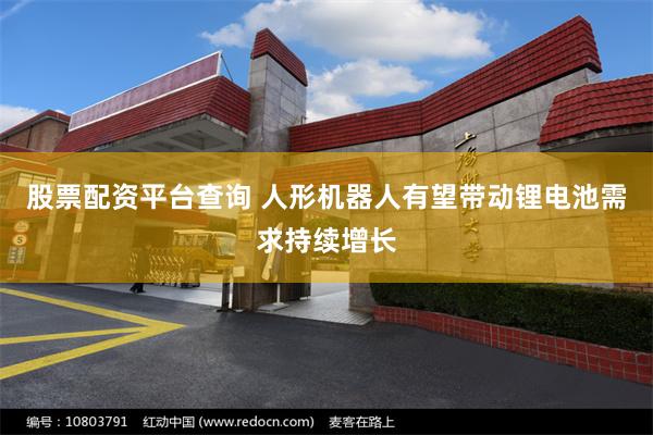 股票配资平台查询 人形机器人有望带动锂电池需求持续增长