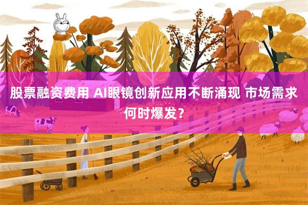 股票融资费用 AI眼镜创新应用不断涌现 市场需求何时爆发？