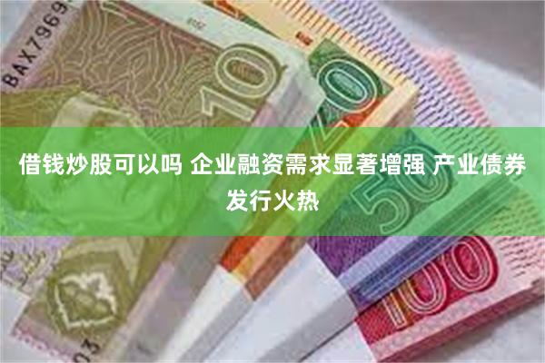 借钱炒股可以吗 企业融资需求显著增强 产业债券发行火热
