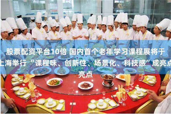 股票配资平台10倍 国内首个老年学习课程展将于上海举行 “课程味、创新性、场景化、科技感”成亮点