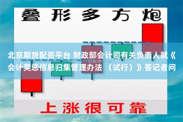 北京期货配资平台 财政部会计司有关负责人就《会计奖惩信息归集管理办法 （试行）》答记者问