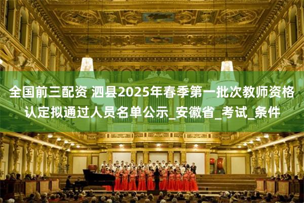 全国前三配资 泗县2025年春季第一批次教师资格认定拟通过人员名单公示_安徽省_考试_条件