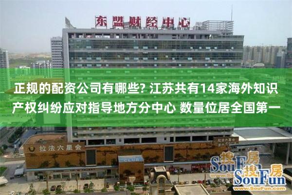 正规的配资公司有哪些? 江苏共有14家海外知识产权纠纷应对指导地方分中心 数量位居全国第一