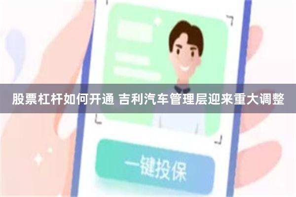 股票杠杆如何开通 吉利汽车管理层迎来重大调整
