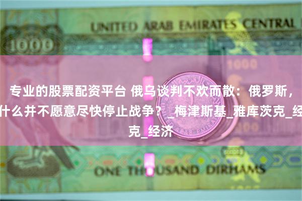 专业的股票配资平台 俄乌谈判不欢而散：俄罗斯，为什么并不愿意尽快停止战争？_梅津斯基_雅库茨克_经济