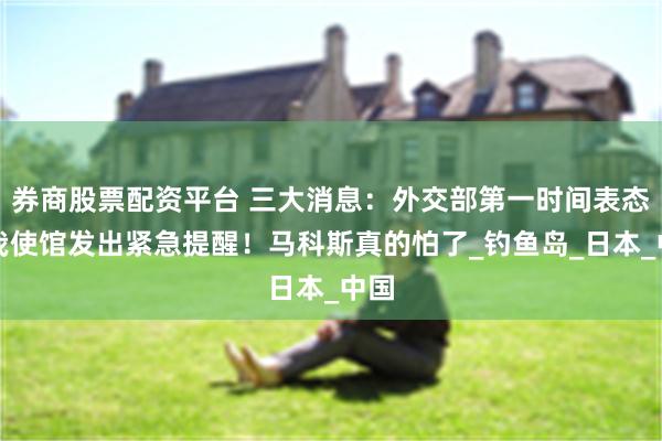 券商股票配资平台 三大消息：外交部第一时间表态！我使馆发出紧急提醒！马科斯真的怕了_钓鱼岛_日本_中国